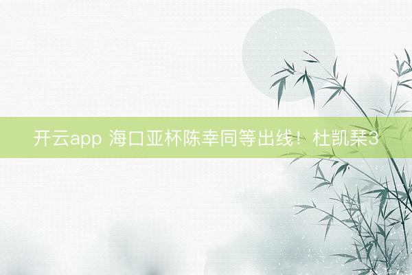开云app 海口亚杯陈幸同等出线！杜凯琹3