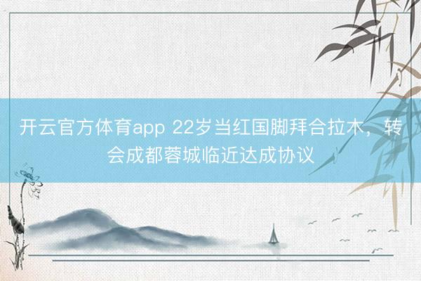 开云官方体育app 22岁当红国脚拜合拉木，转会成都蓉城临近达成协议