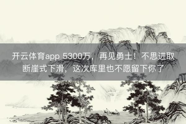 开云体育app 5300万,再见勇士!不思进取断崖式下滑,这次库里也不愿留下你了