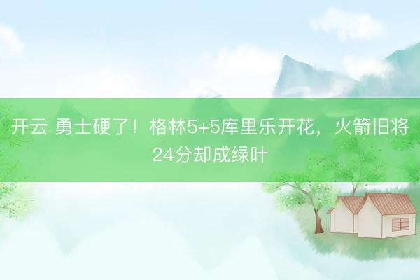 开云 勇士硬了！格林5+5库里乐开花，火箭旧将24分却成绿叶