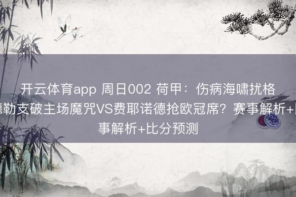 开云体育app 周日002 荷甲：伤病海啸扰格局，乌德勒支破主场魔咒VS费耶诺德抢欧冠席？赛事解析+比分预测