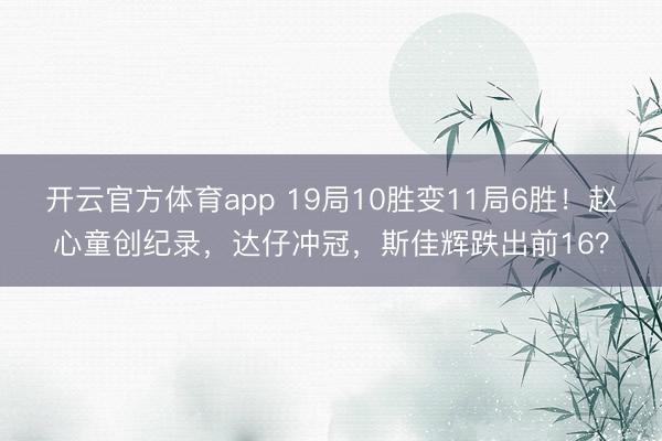 开云官方体育app 19局10胜变11局6胜！赵心童创纪录，达仔冲冠，斯佳辉跌出前16？