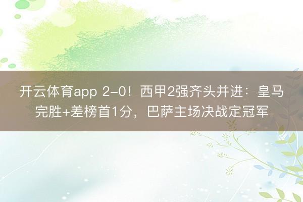 开云体育app 2-0!西甲2强齐头并进:皇马完胜+差榜首1分,巴萨主场决战定冠军