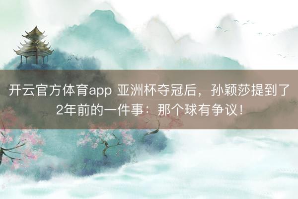 开云官方体育app 亚洲杯夺冠后，孙颖莎提到了2年前的一件事：那个球有争议！