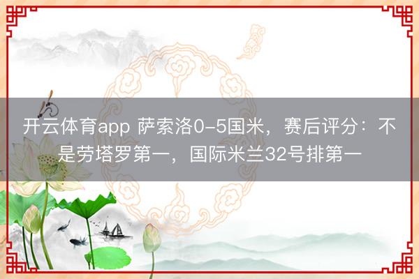 开云体育app 萨索洛0-5国米,赛后评分:不是劳塔罗第一,国际米兰32号排第一