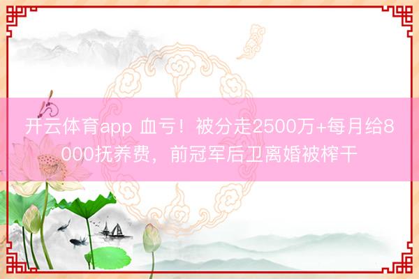 开云体育app 血亏！被分走2500万+每月给8000抚养费，前冠军后卫离婚被榨干