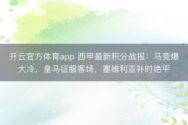 开云官方体育app 西甲最新积分战报：马竞爆大冷，皇马征服客场，塞维利亚补时绝平