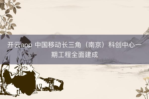 开云app 中国移动长三角(南京)科创中心一期工程全面建成