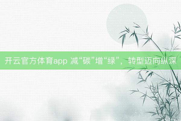 开云官方体育app 减“碳”增“绿”，转型迈向纵深