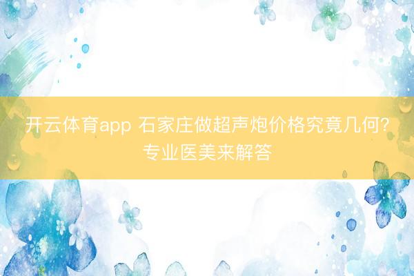 开云体育app 石家庄做超声炮价格究竟几何?专业医美来解答