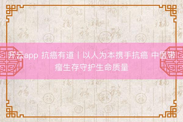 开云app 抗癌有道丨以人为本携手抗癌 中医带瘤生存守护生命质量