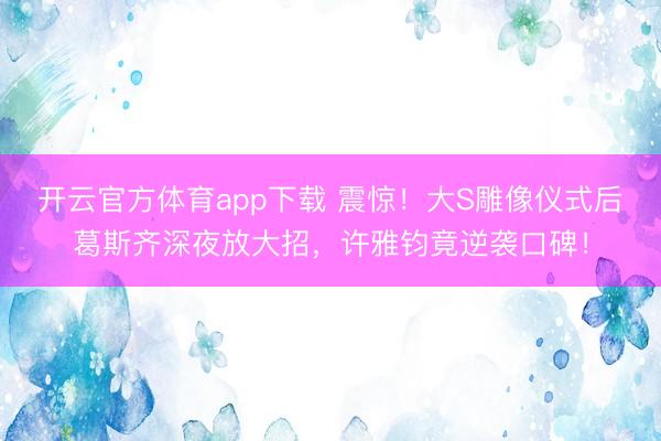 开云官方体育app下载 震惊！大S雕像仪式后葛斯齐深夜放大招，许雅钧竟逆袭口碑！