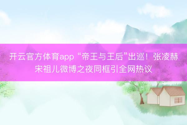 开云官方体育app “帝王与王后”出巡！张凌赫宋祖儿微博之夜同框引全网热议