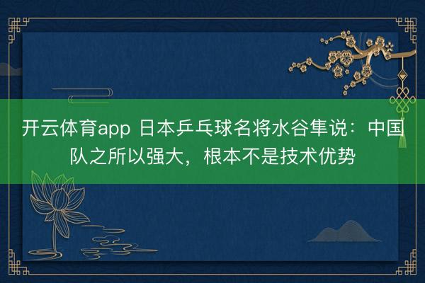 开云体育app 日本乒乓球名将水谷隼说:中国队之所以强大,根本不是技术优势