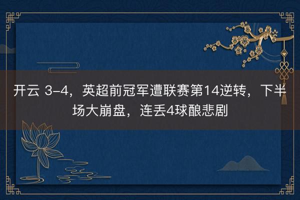 开云 3-4，英超前冠军遭联赛第14逆转，下半场大崩盘，连丢4球酿悲剧