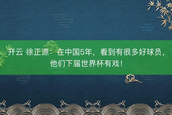 开云 徐正源:在中国5年,看到有很多好球员,他们下届世界杯有戏!
