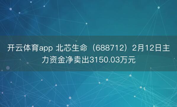开云体育app 北芯生命(688712)2月12日主力资金净卖出3150.03万元