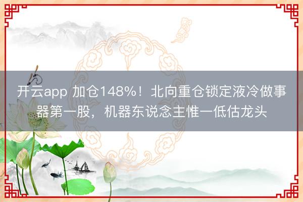 开云app 加仓148%!北向重仓锁定液冷做事器第一股,机器东说念主惟一低估龙头