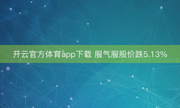 开云官方体育app下载 服气服股价跌5.13%