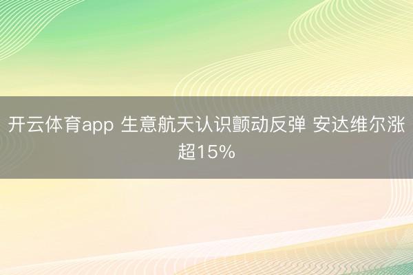 开云体育app 生意航天认识颤动反弹 安达维尔涨超15%