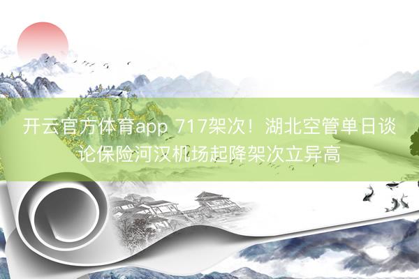 开云官方体育app 717架次!湖北空管单日谈论保险河汉机场起降架次立异高