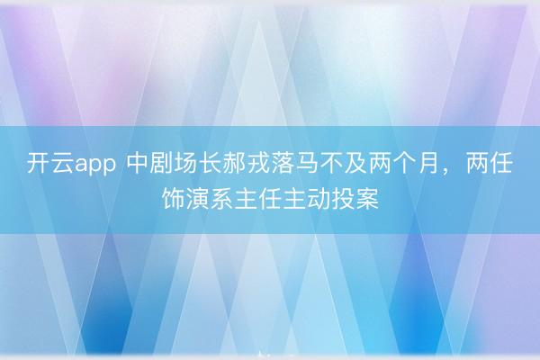 开云app 中剧场长郝戎落马不及两个月，两任饰演系主任主动投案