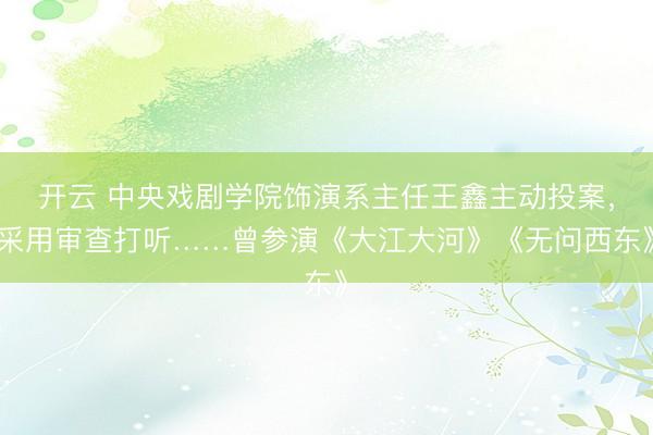 开云 中央戏剧学院饰演系主任王鑫主动投案,采用审查打听……曾参演《大江大河》《无问西东》