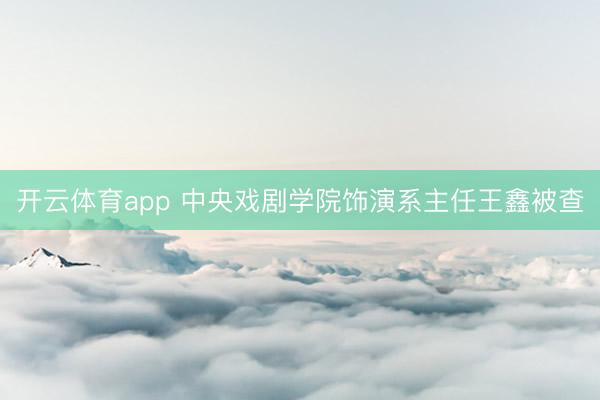 开云体育app 中央戏剧学院饰演系主任王鑫被查