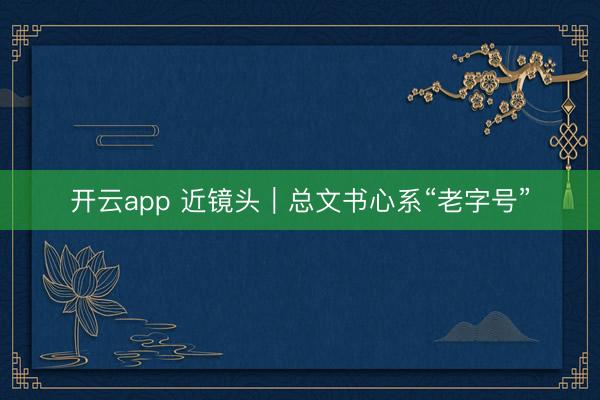 开云app 近镜头|总文书心系“老字号”