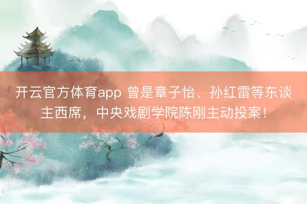 开云官方体育app 曾是章子怡、孙红雷等东谈主西席,中央戏剧学院陈刚主动投案!