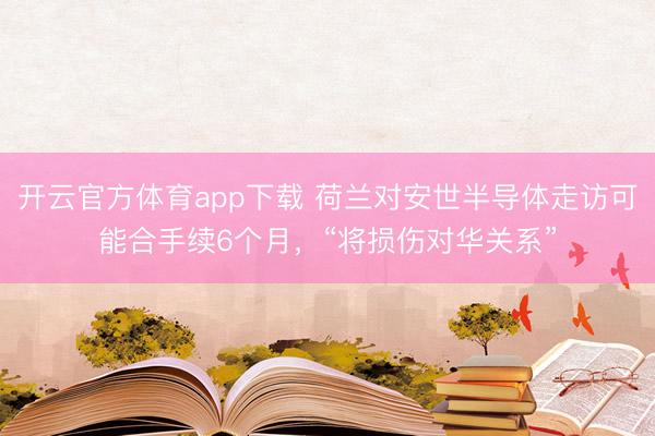 开云官方体育app下载 荷兰对安世半导体走访可能合手续6个月,“将损伤对华关系”