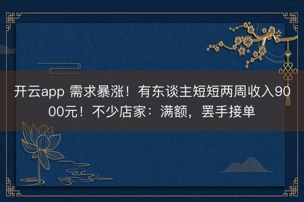 开云app 需求暴涨！有东谈主短短两周收入9000元！不少店家：满额，罢手接单