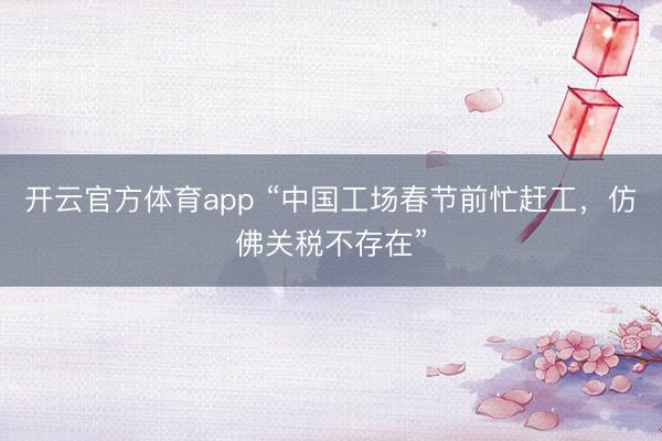 开云官方体育app “中国工场春节前忙赶工,仿佛关税不存在”