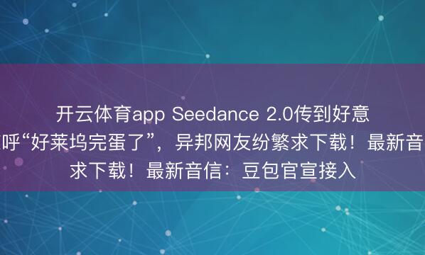 开云体育app Seedance 2.0传到好意思国，导演用后惊呼“好莱坞完蛋了”，异邦网友纷繁求下载！最新音信：豆包官宣接入