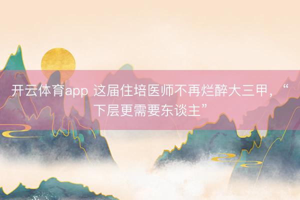 开云体育app 这届住培医师不再烂醉大三甲,“下层更需要东谈主”