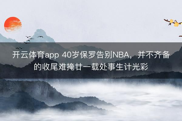 开云体育app 40岁保罗告别NBA,并不齐备的收尾难掩廿一载处事生计光彩
