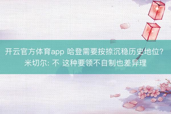 开云官方体育app 哈登需要按捺沉稳历史地位? 米切尔: 不 这种要领不自制也差异理