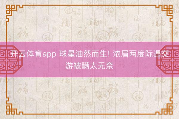 开云体育app 球星油然而生! 浓眉两度际遇交游被瞒太无奈