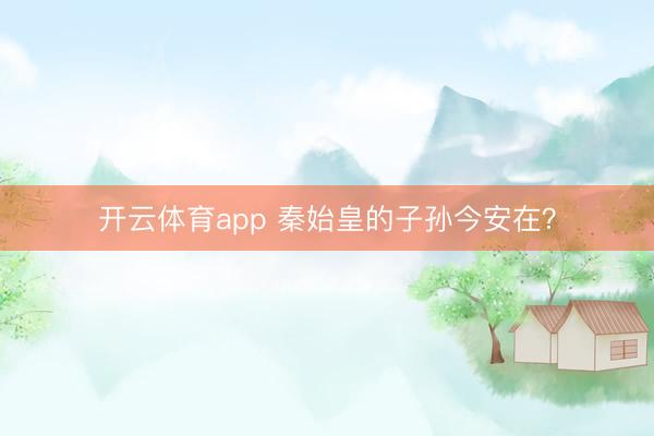 开云体育app 秦始皇的子孙今安在?