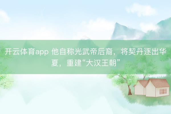 开云体育app 他自称光武帝后裔,将契丹逐出华夏,重建“大汉王朝”
