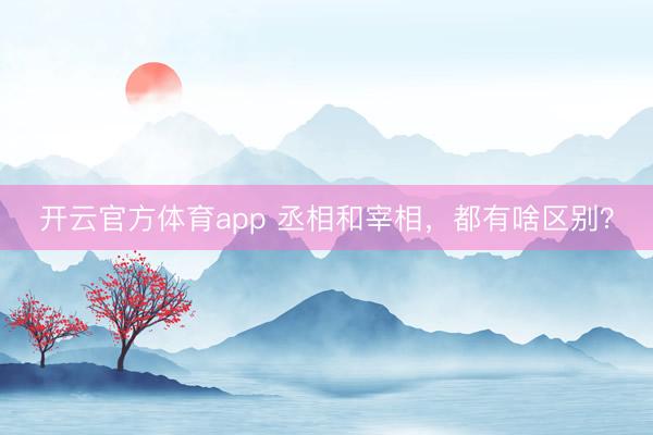 开云官方体育app 丞相和宰相，都有啥区别？