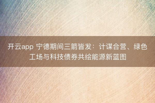 开云app 宁德期间三箭皆发:计谋合营、绿色工场与科技债券共绘能源新蓝图