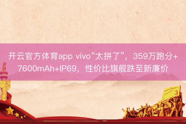 开云官方体育app vivo“太拼了”,359万跑分+7600mAh+IP69,性价比旗舰跌至新廉价