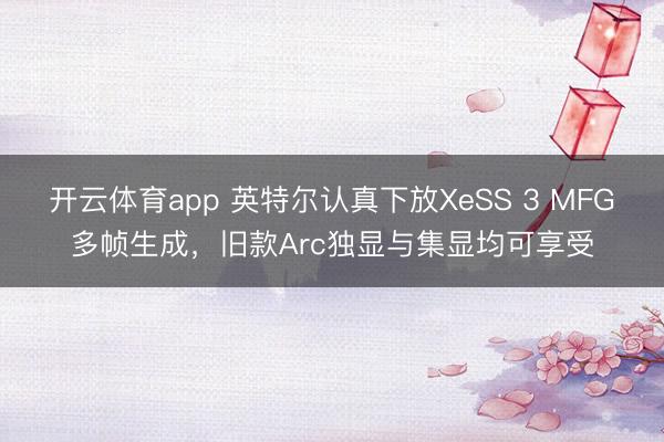 开云体育app 英特尔认真下放XeSS 3 MFG多帧生成，旧款Arc独显与集显均可享受