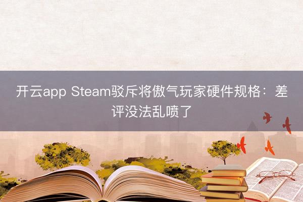 开云app Steam驳斥将傲气玩家硬件规格：差评没法乱喷了