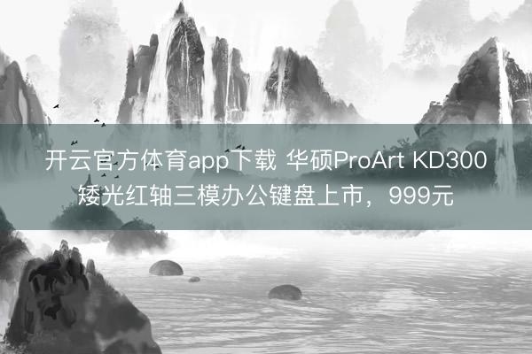 开云官方体育app下载 华硕ProArt KD300矮光红轴三模办公键盘上市，999元