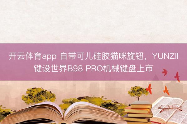 开云体育app 自带可儿硅胶猫咪旋钮，YUNZII键设世界B98 PRO机械键盘上市