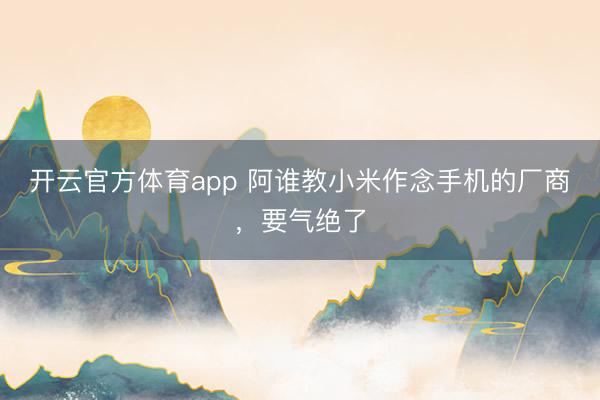 开云官方体育app 阿谁教小米作念手机的厂商，要气绝了