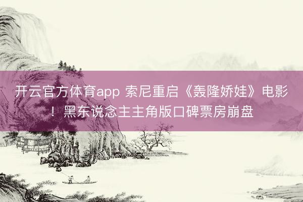 开云官方体育app 索尼重启《轰隆娇娃》电影！黑东说念主主角版口碑票房崩盘