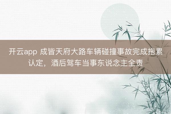 开云app 成皆天府大路车辆碰撞事故完成拖累认定,酒后驾车当事东说念主全责
